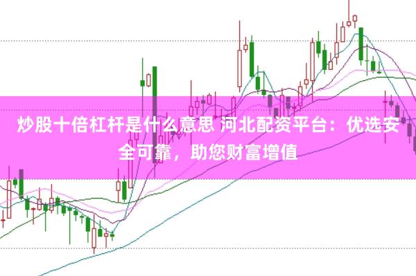 炒股十倍杠杆是什么意思 河北配资平台：优选安全可靠，助您财富增值