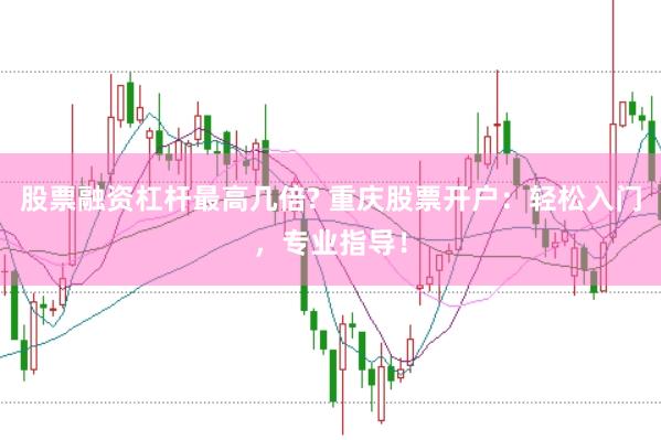 股票融资杠杆最高几倍? 重庆股票开户：轻松入门，专业指导！