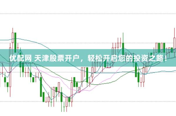 优配网 天津股票开户，轻松开启您的投资之路！