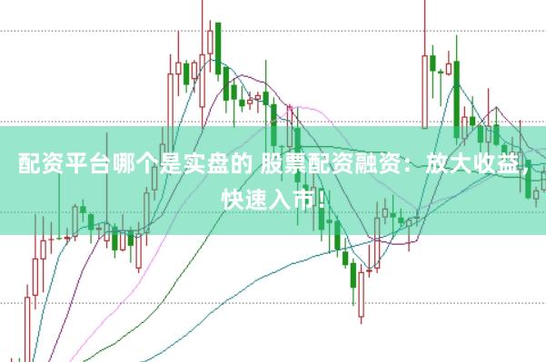 配资平台哪个是实盘的 股票配资融资：放大收益，快速入市！