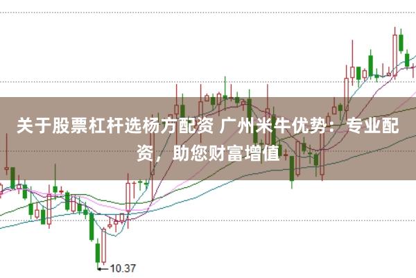 关于股票杠杆选杨方配资 广州米牛优势：专业配资，助您财富增值