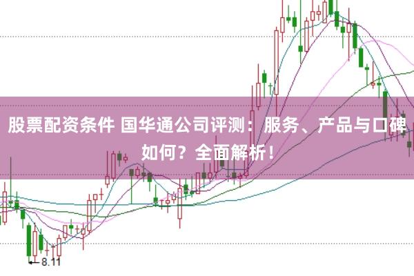 股票配资条件 国华通公司评测：服务、产品与口碑如何？全面解析！