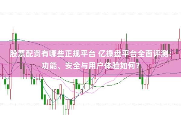 股票配资有哪些正规平台 亿操盘平台全面评测：功能、安全与用户体验如何？