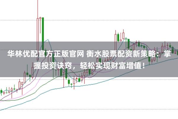 华林优配官方正版官网 衡水股票配资新策略：掌握投资诀窍，轻松实现财富增值！
