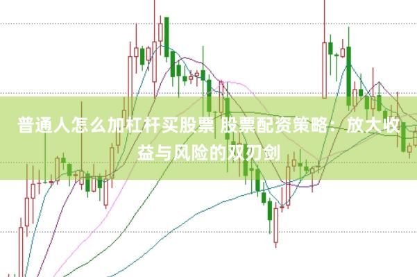 普通人怎么加杠杆买股票 股票配资策略：放大收益与风险的双刃剑