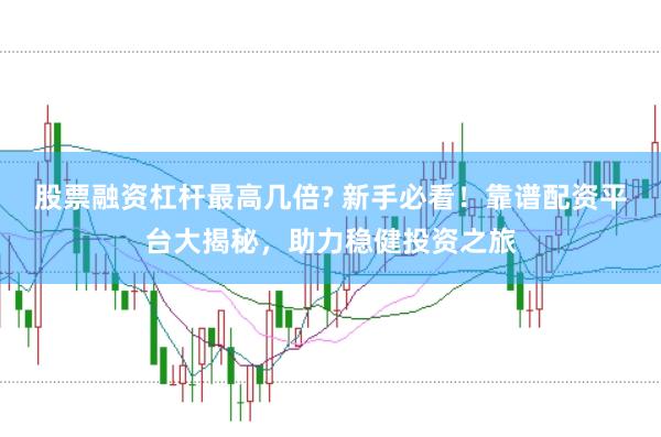 股票融资杠杆最高几倍? 新手必看！靠谱配资平台大揭秘，助力稳健投资之旅