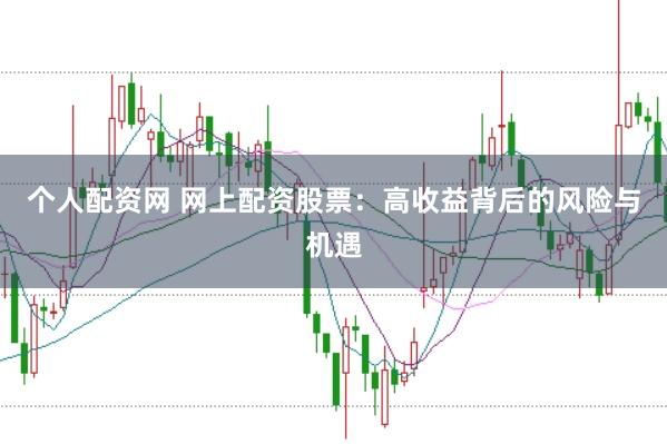 个人配资网 网上配资股票：高收益背后的风险与机遇