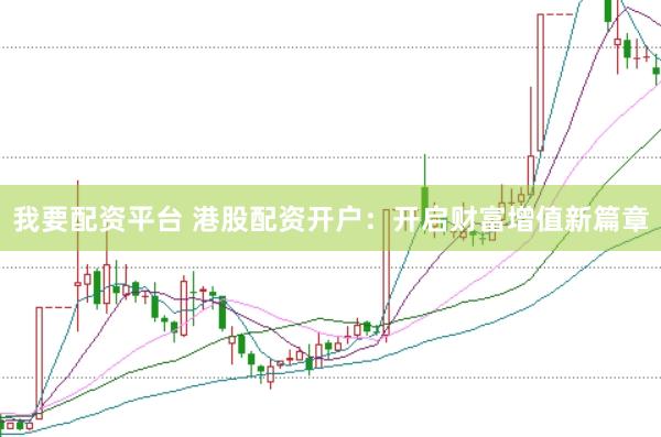 我要配资平台 港股配资开户：开启财富增值新篇章