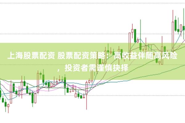 上海股票配资 股票配资策略：高收益伴随高风险，投资者需谨慎抉择