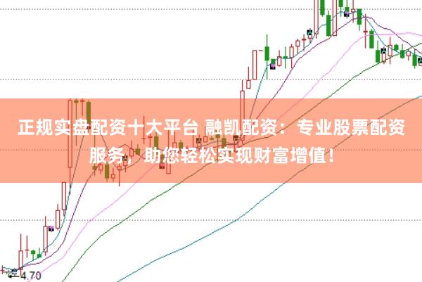正规实盘配资十大平台 融凯配资：专业股票配资服务，助您轻松实现财富增值！