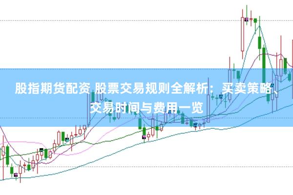股指期货配资 股票交易规则全解析：买卖策略、交易时间与费用一览