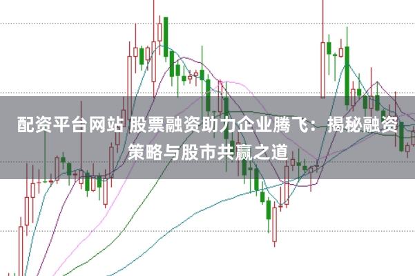 配资平台网站 股票融资助力企业腾飞：揭秘融资策略与股市共赢之道