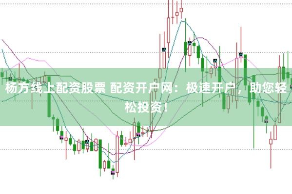 杨方线上配资股票 配资开户网：极速开户，助您轻松投资！