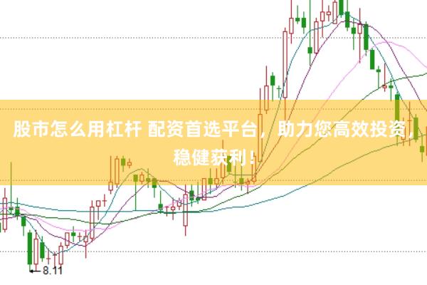 股市怎么用杠杆 配资首选平台，助力您高效投资，稳健获利！