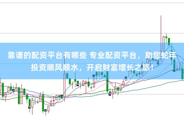 靠谱的配资平台有哪些 专业配资平台，助您蛇年投资顺风顺水，开启财富增长之旅！