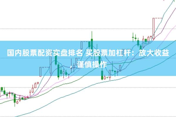 国内股票配资实盘排名 买股票加杠杆：放大收益，谨慎操作