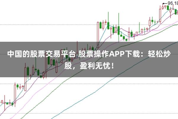 中国的股票交易平台 股票操作APP下载：轻松炒股，盈利无忧！