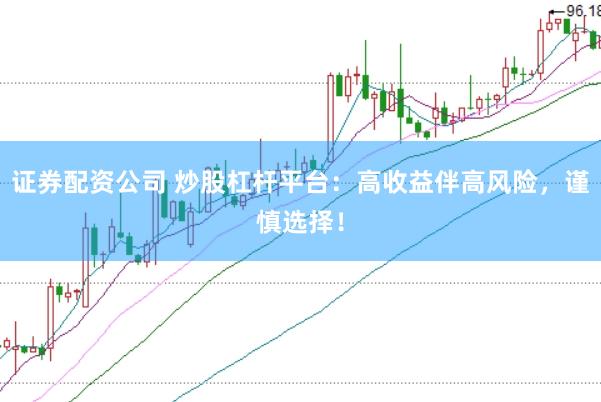 证券配资公司 炒股杠杆平台：高收益伴高风险，谨慎选择！