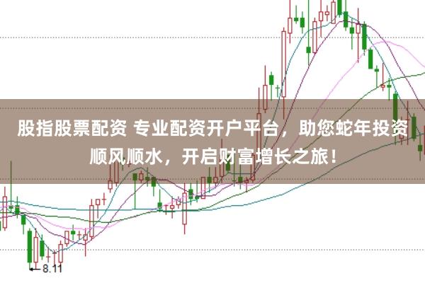 股指股票配资 专业配资开户平台，助您蛇年投资顺风顺水，开启财富增长之旅！