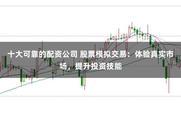 十大可靠的配资公司 股票模拟交易：体验真实市场，提升投资技能