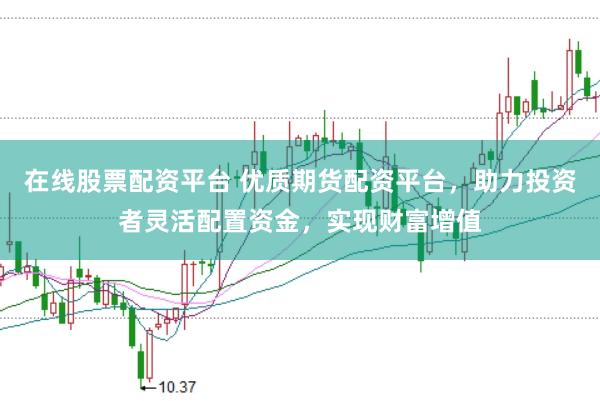 在线股票配资平台 优质期货配资平台，助力投资者灵活配置资金，实现财富增值