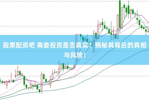 股票配资吧 离娄投资是否真实？揭秘其背后的真相与风险！