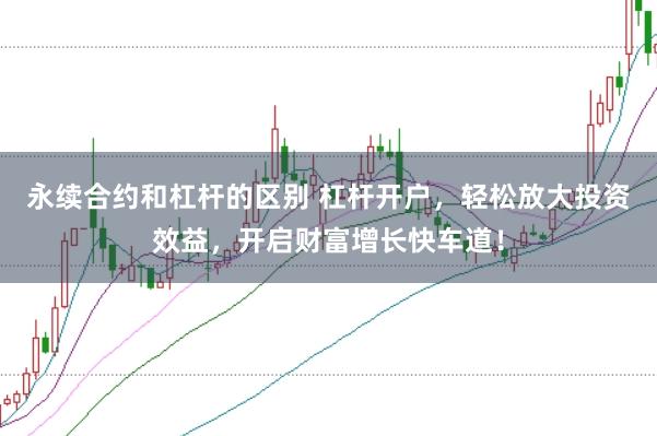 永续合约和杠杆的区别 杠杆开户，轻松放大投资效益，开启财富增长快车道！