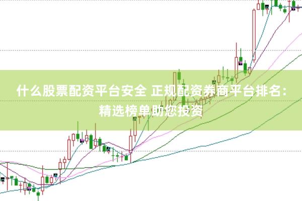 什么股票配资平台安全 正规配资券商平台排名：精选榜单助您投资