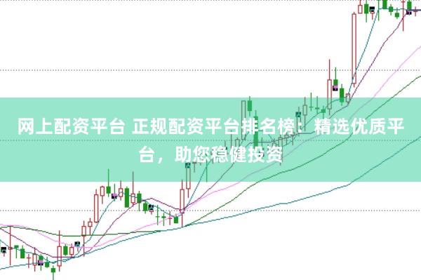 网上配资平台 正规配资平台排名榜：精选优质平台，助您稳健投资