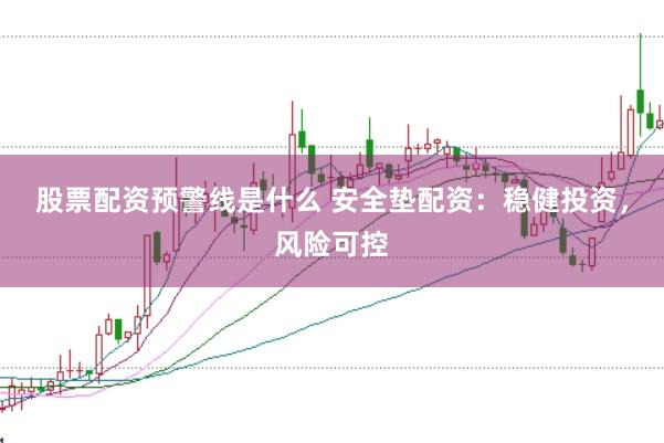 股票配资预警线是什么 安全垫配资：稳健投资，风险可控