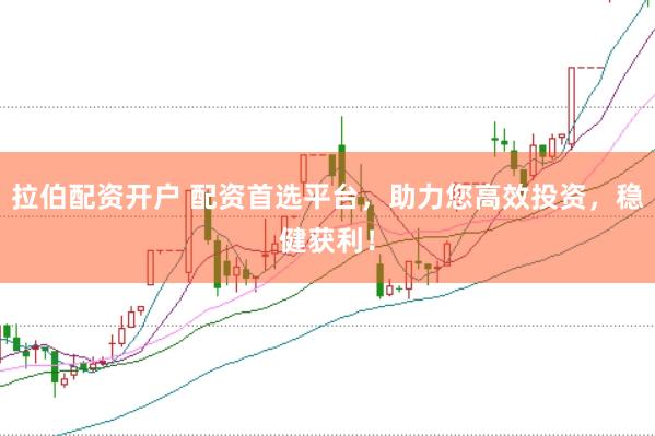 拉伯配资开户 配资首选平台，助力您高效投资，稳健获利！