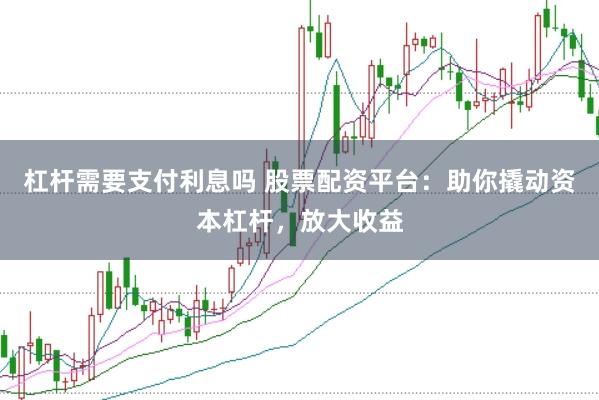 杠杆需要支付利息吗 股票配资平台：助你撬动资本杠杆，放大收益