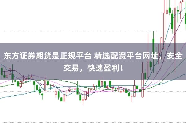 东方证券期货是正规平台 精选配资平台网址，安全交易，快速盈利！