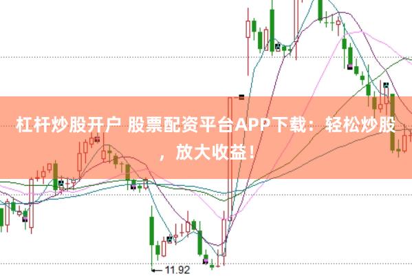 杠杆炒股开户 股票配资平台APP下载：轻松炒股，放大收益！