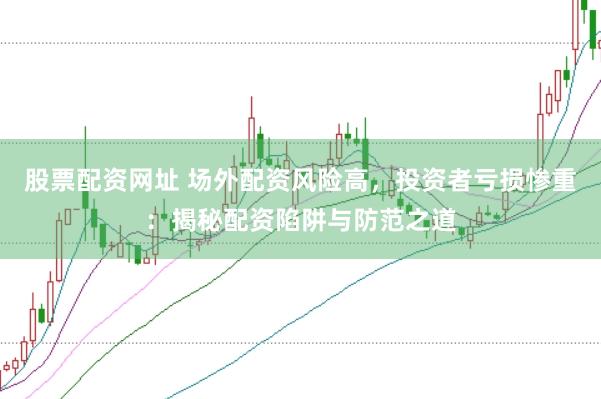 股票配资网址 场外配资风险高，投资者亏损惨重：揭秘配资陷阱与防范之道
