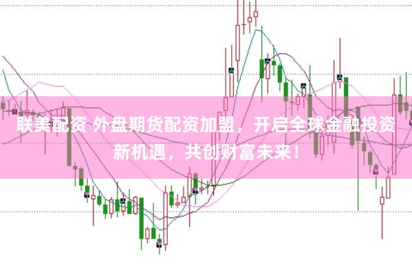 联美配资 外盘期货配资加盟，开启全球金融投资新机遇，共创财富未来！