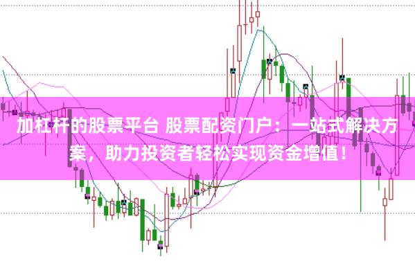 加杠杆的股票平台 股票配资门户：一站式解决方案，助力投资者轻松实现资金增值！