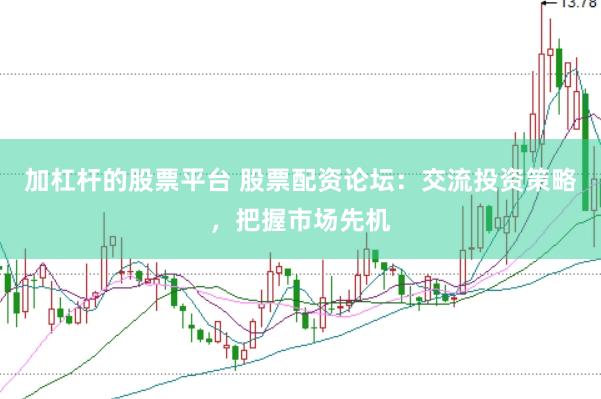加杠杆的股票平台 股票配资论坛：交流投资策略，把握市场先机