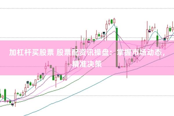 加杠杆买股票 股票配资讯操盘：掌握市场动态，精准决策