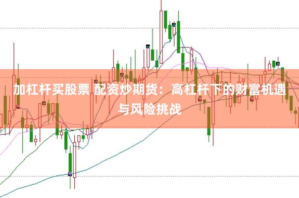 加杠杆买股票 配资炒期货：高杠杆下的财富机遇与风险挑战