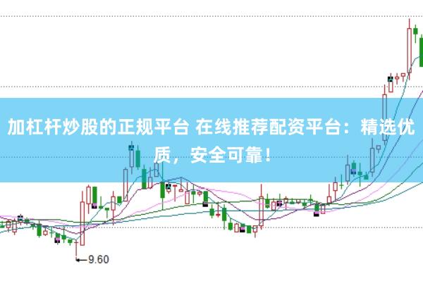 加杠杆炒股的正规平台 在线推荐配资平台：精选优质，安全可靠！