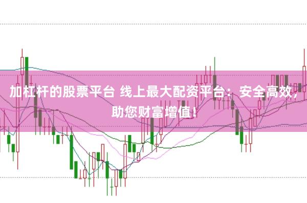 加杠杆的股票平台 线上最大配资平台：安全高效，助您财富增值！