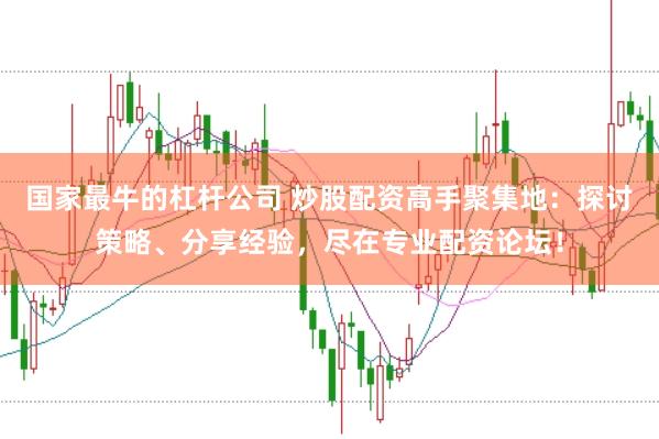 国家最牛的杠杆公司 炒股配资高手聚集地：探讨策略、分享经验，尽在专业配资论坛！