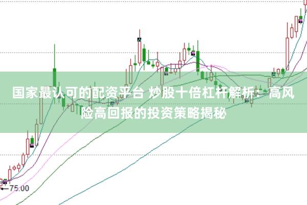 国家最认可的配资平台 炒股十倍杠杆解析：高风险高回报的投资策略揭秘