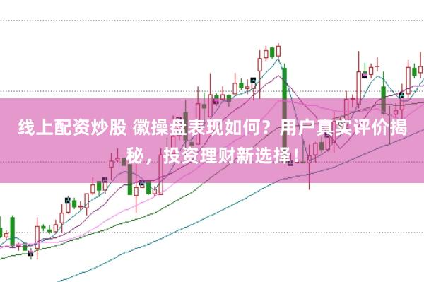 线上配资炒股 徽操盘表现如何？用户真实评价揭秘，投资理财新选择！