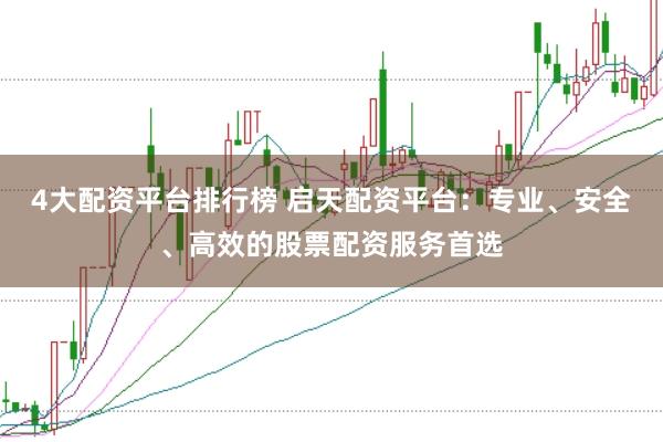 4大配资平台排行榜 启天配资平台：专业、安全、高效的股票配资服务首选