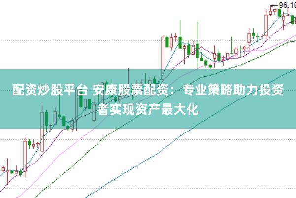 配资炒股平台 安康股票配资：专业策略助力投资者实现资产最大化