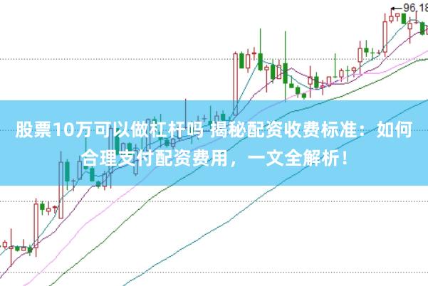股票10万可以做杠杆吗 揭秘配资收费标准：如何合理支付配资费用，一文全解析！