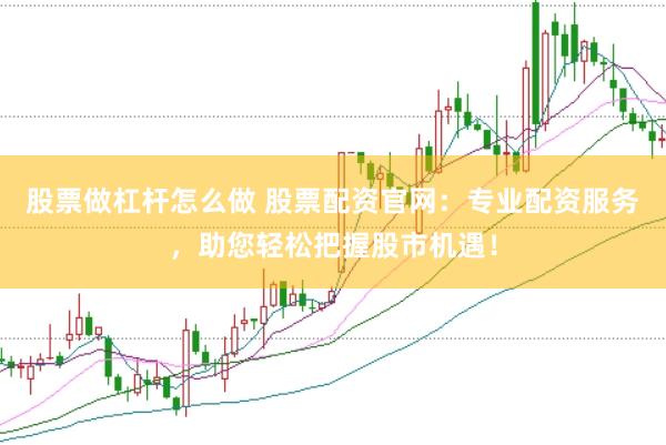 股票做杠杆怎么做 股票配资官网：专业配资服务，助您轻松把握股市机遇！