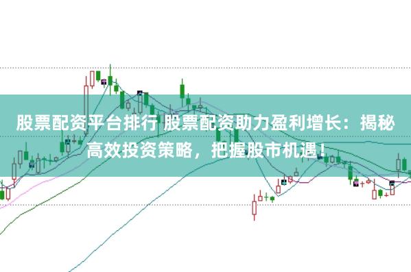 股票配资平台排行 股票配资助力盈利增长：揭秘高效投资策略，把握股市机遇！